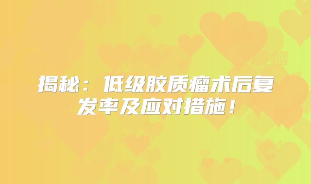 揭秘：低级胶质瘤术后复发率及应对措施！
