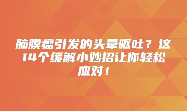 脑膜瘤引发的头晕呕吐？这14个缓解小妙招让你轻松应对！