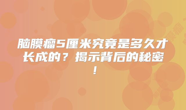 脑膜瘤5厘米究竟是多久才长成的？揭示背后的秘密！