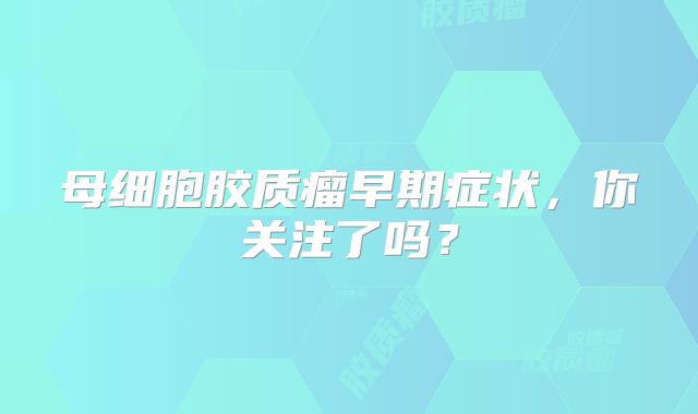 母细胞胶质瘤早期症状，你关注了吗？