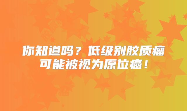 你知道吗？低级别胶质瘤可能被视为原位癌！
