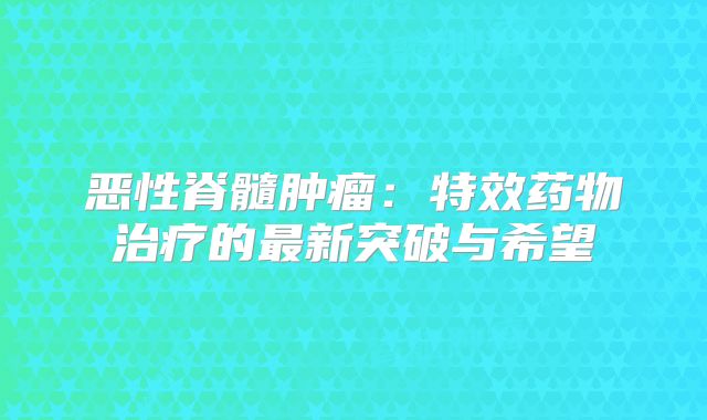 恶性脊髓肿瘤：特效药物治疗的最新突破与希望