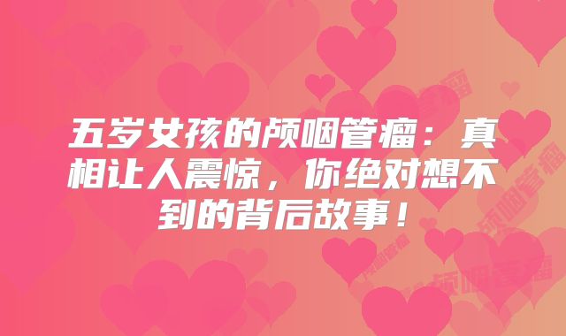 五岁女孩的颅咽管瘤：真相让人震惊，你绝对想不到的背后故事！