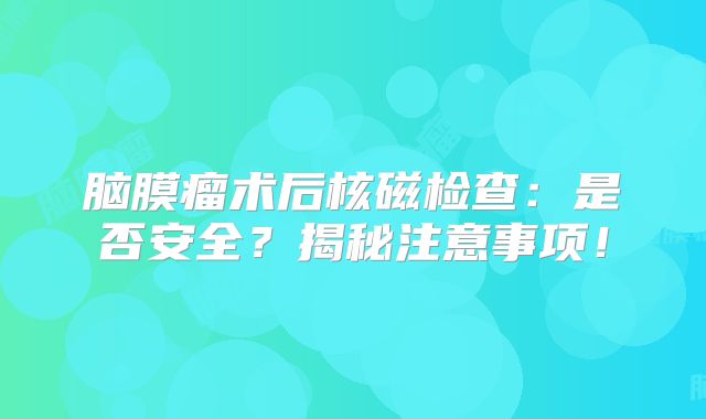 脑膜瘤术后核磁检查：是否安全？揭秘注意事项！