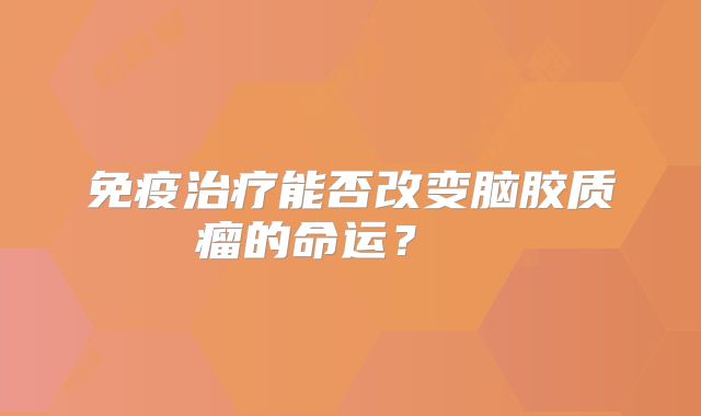 免疫治疗能否改变脑胶质瘤的命运？  