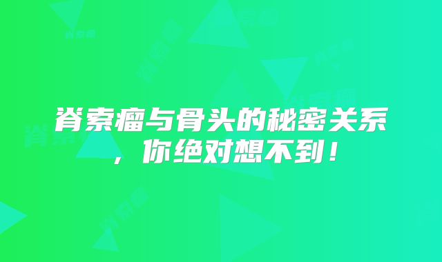 脊索瘤与骨头的秘密关系，你绝对想不到！