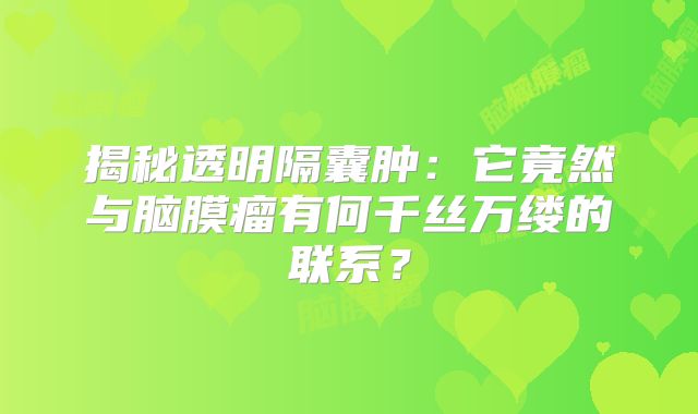 揭秘透明隔囊肿：它竟然与脑膜瘤有何千丝万缕的联系？