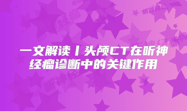 一文解读丨头颅CT在听神经瘤诊断中的关键作用