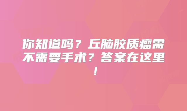 你知道吗？丘脑胶质瘤需不需要手术？答案在这里！