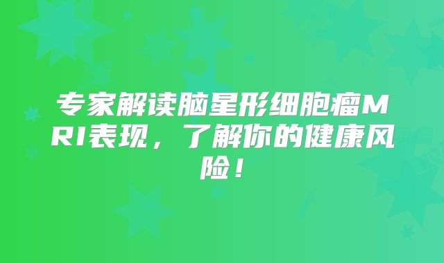 专家解读脑星形细胞瘤MRI表现，了解你的健康风险！