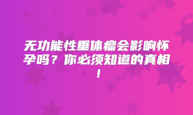 无功能性垂体瘤会影响怀孕吗？你必须知道的真相！