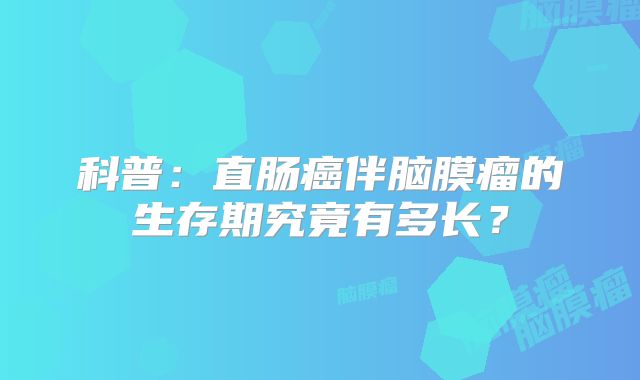 科普：直肠癌伴脑膜瘤的生存期究竟有多长？