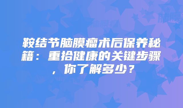 鞍结节脑膜瘤术后保养秘籍：重拾健康的关键步骤，你了解多少？