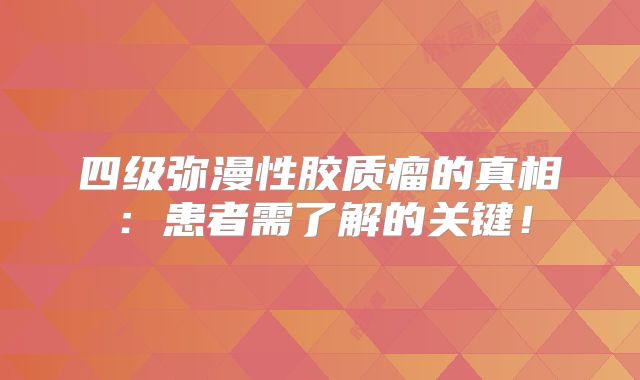 四级弥漫性胶质瘤的真相：患者需了解的关键！
