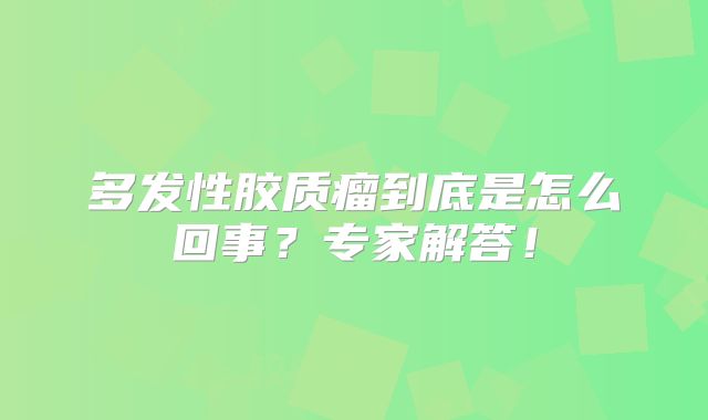 多发性胶质瘤到底是怎么回事？专家解答！
