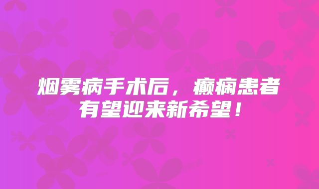 烟雾病手术后，癫痫患者有望迎来新希望！