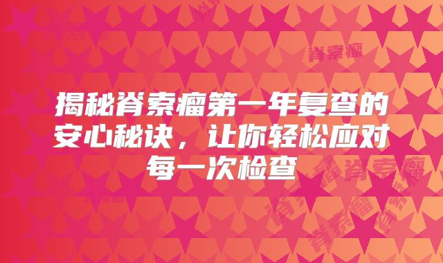 揭秘脊索瘤第一年复查的安心秘诀，让你轻松应对每一次检查