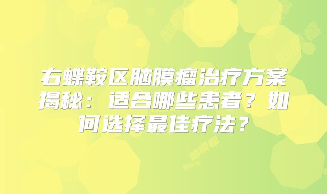 右蝶鞍区脑膜瘤治疗方案揭秘：适合哪些患者？如何选择最佳疗法？