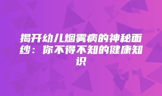 揭开幼儿烟雾病的神秘面纱：你不得不知的健康知识