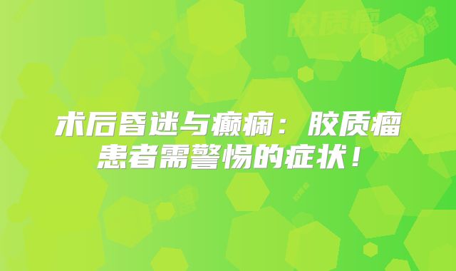 术后昏迷与癫痫：胶质瘤患者需警惕的症状！