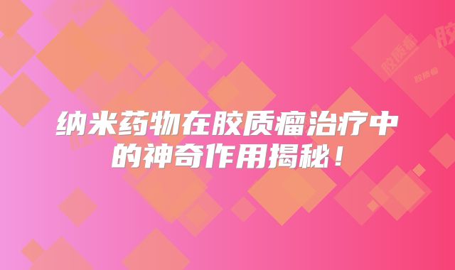 纳米药物在胶质瘤治疗中的神奇作用揭秘！