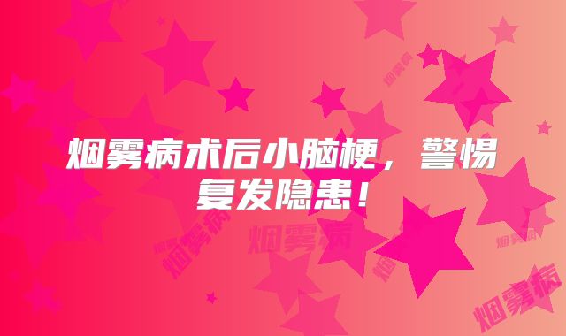 烟雾病术后小脑梗，警惕复发隐患！