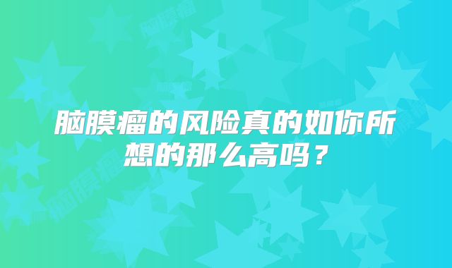 脑膜瘤的风险真的如你所想的那么高吗？