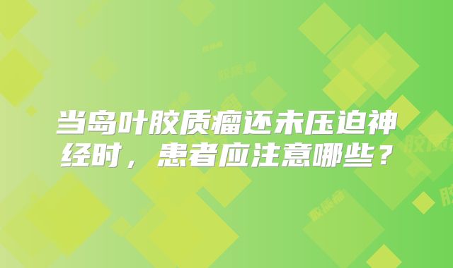 当岛叶胶质瘤还未压迫神经时，患者应注意哪些？