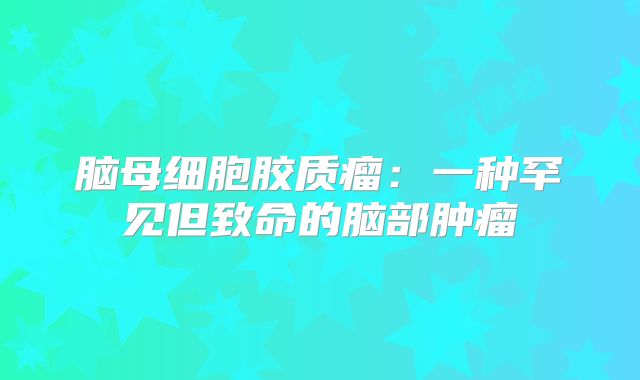 脑母细胞胶质瘤：一种罕见但致命的脑部肿瘤