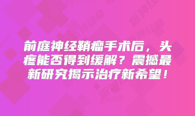 前庭神经鞘瘤手术后，头疼能否得到缓解？震撼最新研究揭示治疗新希望！