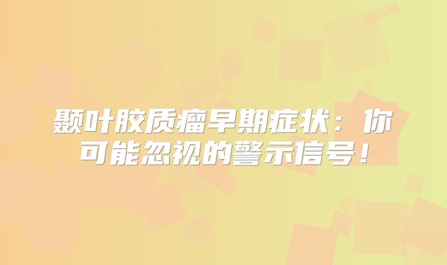 颞叶胶质瘤早期症状：你可能忽视的警示信号！