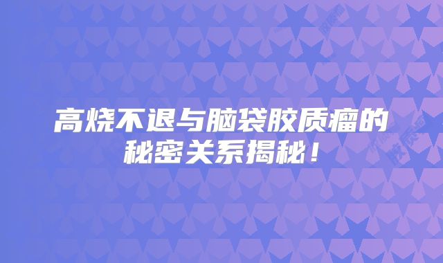 高烧不退与脑袋胶质瘤的秘密关系揭秘！