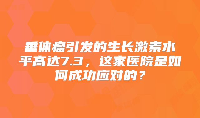 垂体瘤引发的生长激素水平高达7.3，这家医院是如何成功应对的？