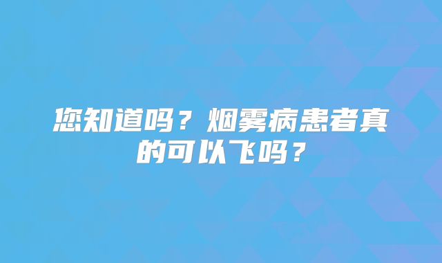 您知道吗？烟雾病患者真的可以飞吗？