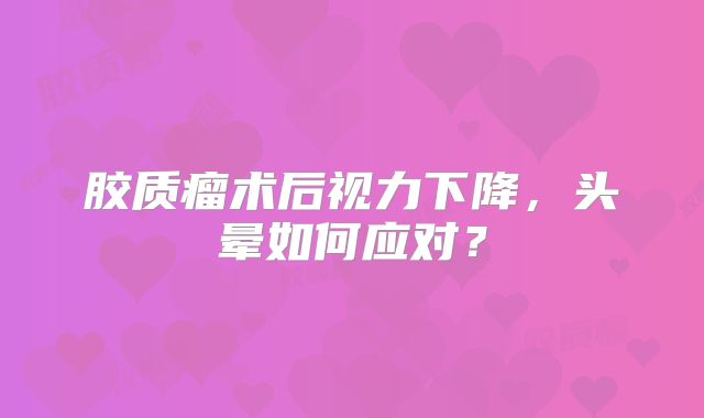 胶质瘤术后视力下降，头晕如何应对？