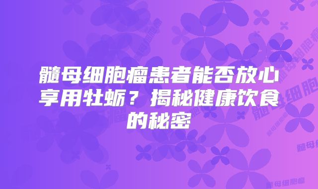髓母细胞瘤患者能否放心享用牡蛎？揭秘健康饮食的秘密