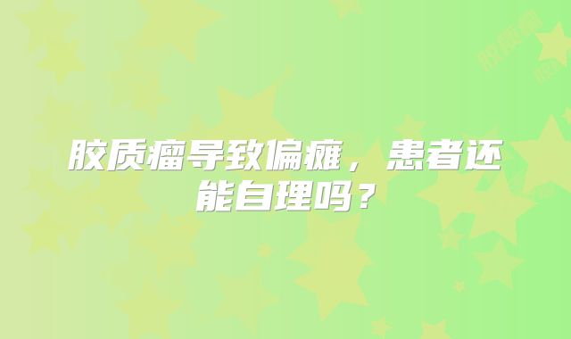胶质瘤导致偏瘫，患者还能自理吗？