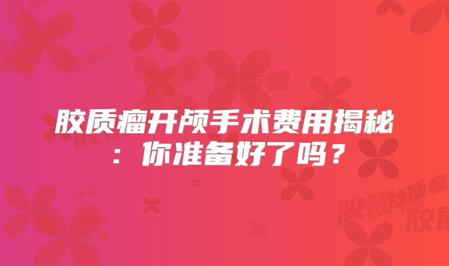 胶质瘤开颅手术费用揭秘：你准备好了吗？