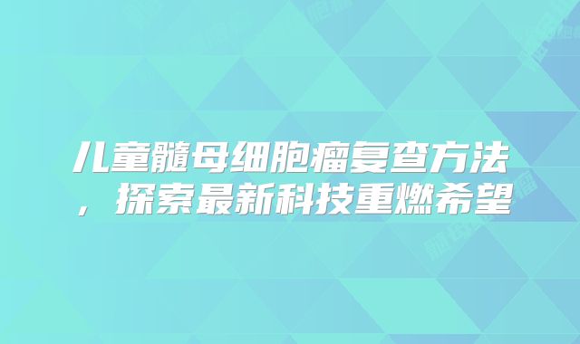 儿童髓母细胞瘤复查方法，探索最新科技重燃希望