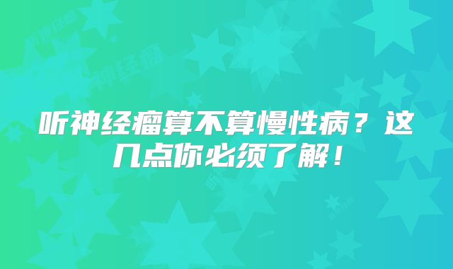 听神经瘤算不算慢性病？这几点你必须了解！