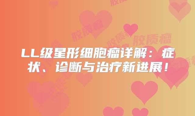 LL级星形细胞瘤详解：症状、诊断与治疗新进展！