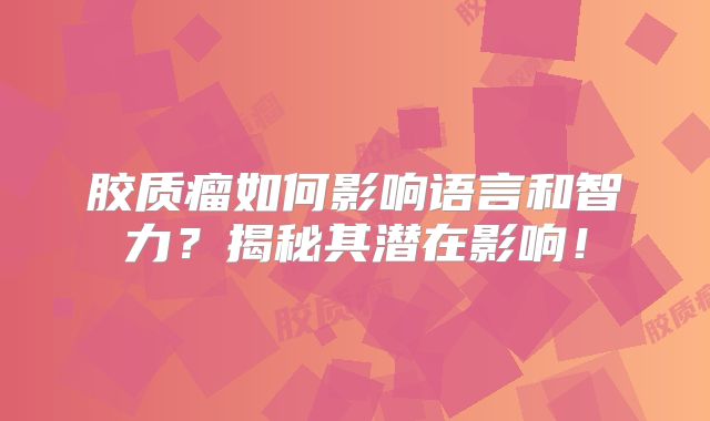 胶质瘤如何影响语言和智力？揭秘其潜在影响！