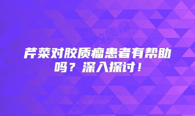芹菜对胶质瘤患者有帮助吗？深入探讨！