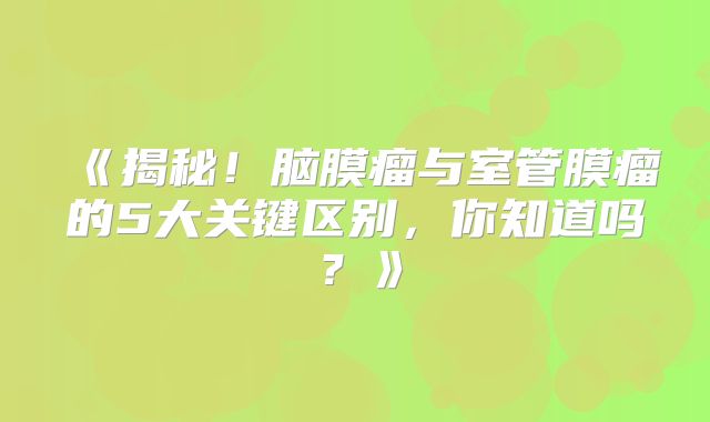 《揭秘！脑膜瘤与室管膜瘤的5大关键区别，你知道吗？》