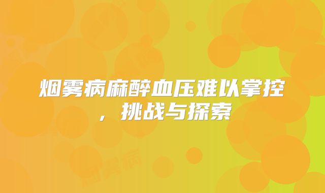烟雾病麻醉血压难以掌控，挑战与探索