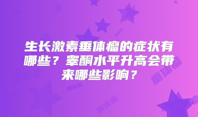 生长激素垂体瘤的症状有哪些？睾酮水平升高会带来哪些影响？