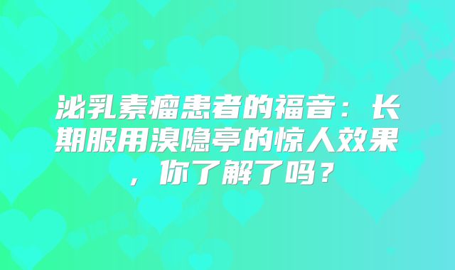 泌乳素瘤患者的福音：长期服用溴隐亭的惊人效果，你了解了吗？