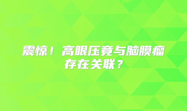 震惊！高眼压竟与脑膜瘤存在关联？