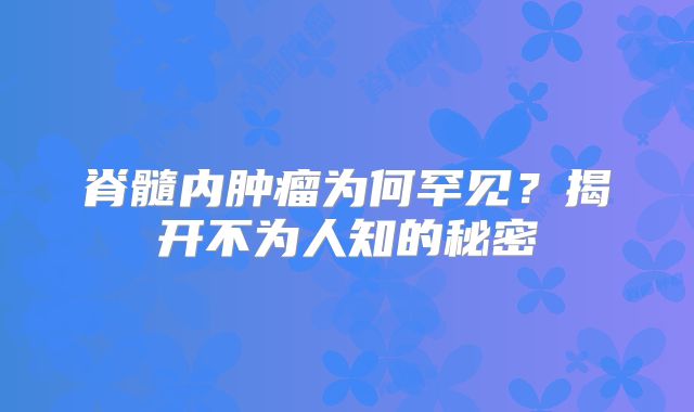 脊髓内肿瘤为何罕见？揭开不为人知的秘密