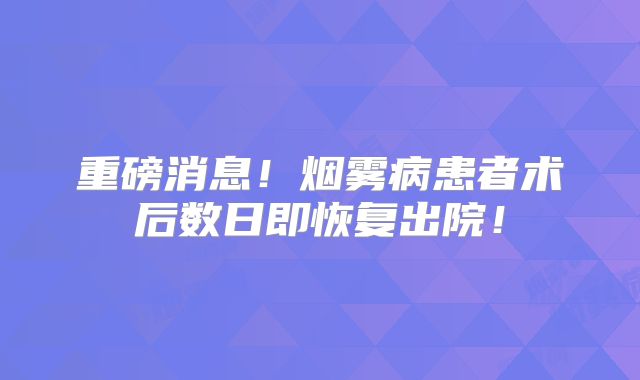 重磅消息！烟雾病患者术后数日即恢复出院！